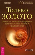 Ошо - Только золото. Беседы по двенадцати избранным притчам великих духовных традиций мира