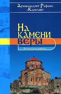 Архимандрит Рафаил (Карелин) - На камени веры. Вопросы и ответы
