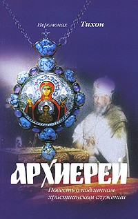 Иеромонах Тихон - Архиерей. Повесть о подлинном христианском служении