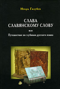 Игорь Голубев - Слава славянскому слову, или Путешествие по глубинам русского языка