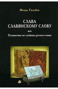 Игорь Голубев - Слава славянскому слову, или Путешествие по глубинам русского языка