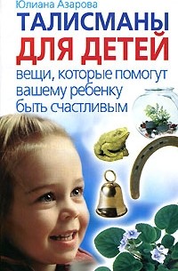 Юлиана Азарова - Талисманы для детей. Вещи, которые помогут вашему ребенку быть счастливым