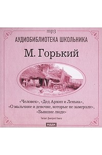 М. Горький - Человек. Дед Архип и Ленька. О мальчике и девочке, которые не замерзли. Бывшие люди (сборник)