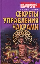 Константин Сельченок - Секреты управления чакрами
