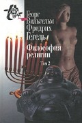 Георг Вильгельм Фридрих Гегель - Философия религии. В 2 томах. Том 2