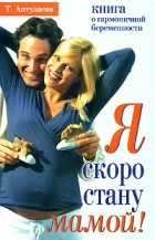 Татьяна Аптулаева - Я скоро стану мамой! Книга о гармоничной беременности
