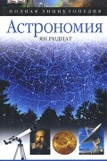 Ян Ридпат - Астрономия. Полная энциклопедия