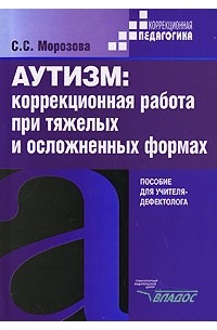 С. С. Морозова - Аутизм. Коррекционная работа при тяжелых и осложненных формах