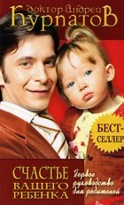 Андрей Курпатов - Первое руководство для родителей. Счастье вашего ребенка