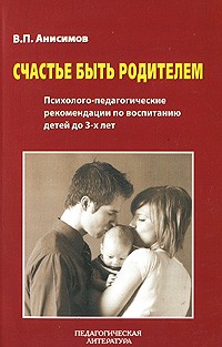 В. П. Анисимов - Счастье быть родителем. Психолого-педагогические рекомендации по воспитанию детей до 3-х лет