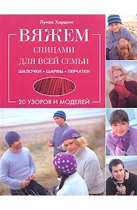 Луиза Хардинг - Вяжем спицами для всей семьи. Шапочки, шарфы, перчатки