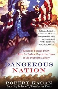 Роберт Каган - Dangerous Nation: America's Foreign Policy from Its Earliest Days to the Dawn of the Twentieth Century