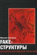 Максим Григорьев - Fake-структуры. Призраки российской политики