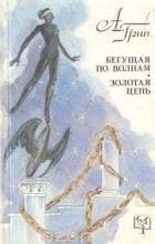 Александр Грин - Бегущая по волнам. Золотая цепь (сборник)