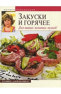 Лариса Рубальская - Закуски и горячее. Для наших золотых мужей!