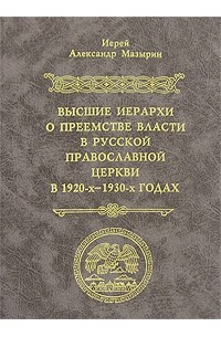 Иерей Александр Мазырин - Высшие иерархи о преемстве и власти в Русской Православной Церкви в 1920-х-1930-х годах