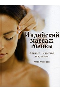 Мэри Аткинсон - Индийский массаж головы. Древнее искусство исцеления