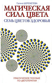 Галина Шереметева - Магическая сила цвета. Семь цветов здоровья. Практическое пособие по цветотерапии