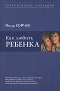 Януш Корчак - Как любить ребенка