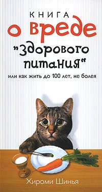 Хироми Шинья - Книга о вреде "здорового питания", или Как жить до 100 лет, не болея