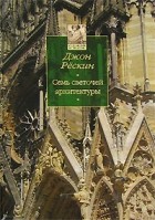 Джон Рёскин - Семь светочей архитектуры