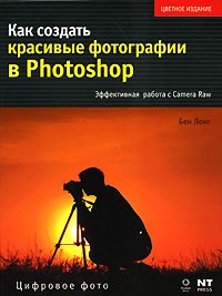Бен Лонг - Как создать красивые фотографии в Photoshop. Эффективная работа с Camera Raw