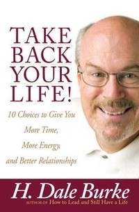 Х. Дейл Берк - Take Back Your Life!: 10 Choices to Give You More Time, More Energy, and Better Relationships