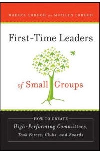  - First-Time Leaders of Small Groups: How to Create High Performing Committees, Task Forces, Clubs and Boards