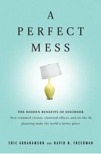 A Perfect Mess: The Hidden Benefits of Disorder--How Crammed Closets, Cluttered Offices, and On-the-Fly Planning Make the World a Better Place