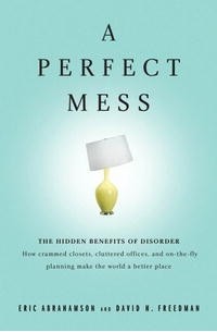  - A Perfect Mess: The Hidden Benefits of Disorder--How Crammed Closets, Cluttered Offices, and On-the-Fly Planning Make the World a Better Place