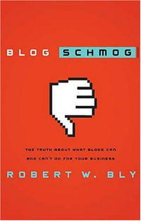 Robert W. Bly - Blog Schmog: The Truth About What Blogs Can (and Can't) Do for Your Business
