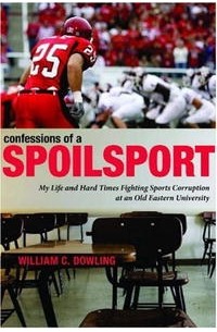 William C. Dowling - Confessions of a Spoilsport: My Life and Hard Times Fighting Sports Corruption at an Old Eastern University (Penn State Press)
