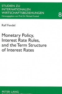Ralf Fendel - Monetary Policy, Interest Rate Rules, and the Term Structure of Interest Rates: Theoretical Considerations and Empirical Implications (Studien Zu Internationalen Wirtschaftsbeziehu