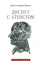 Диакон Андрей Кураев - Диспут с атеистом (сборник)