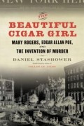 Дэниел Сташовер - The Beautiful Cigar Girl: Mary Rogers, Edgar Allan Poe, and the Invention of Murder