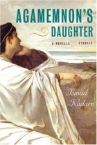 Ismail Kadare - Agamemnon's Daughter: A Novella and Stories