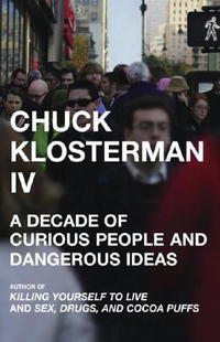 Chuck Klosterman - Chuck Klosterman IV: A Decade of Curious People and Dangerous Ideas