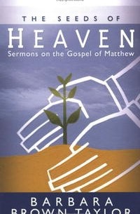 Барбара Браун Тейлор - The Seeds of Heaven: Sermons on the Gospel of Matthew