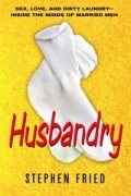Stephen Fried - Husbandry: Sex, Love &amp; Dirty Laundry--Inside the Minds of Married Men