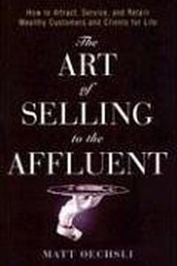 Matt Oechsli - The Art of Selling to the Affluent: How to Attract, Service, and Retain Wealthy Customers & Clients for Life