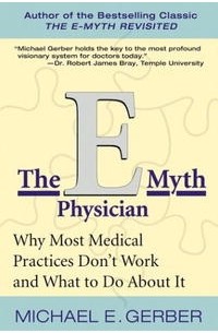 Майкл Э. Гербер - The E-Myth Physician: Why Most Medical Practices Don't Work and What to Do About It