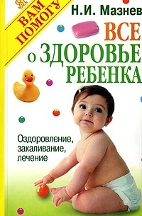 Николай Мазнев - Все о здоровье ребенка. Оздоровление, закаливание лечение