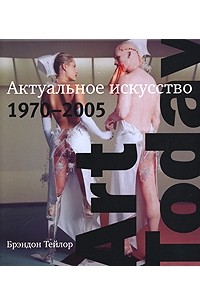 Брэндон Тейлор - Art Today. Актуальное искусство 1970-2005 (подарочное издание)