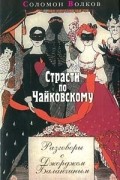 Соломон Волков - Страсти по Чайковскому. Разговоры с Джорджем Баланчиным