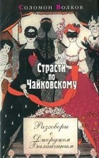 Соломон Волков - Страсти по Чайковскому. Разговоры с Джорджем Баланчиным