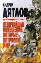 Андрей Дятлов - Величайшие покушения, которые потрясли мир