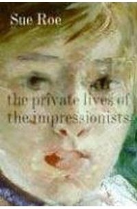 Sue Roe - The Private Lives of the Impressionists