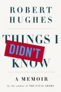 Robert Hughes - Things I Didn&#039;t Know: A Memoir