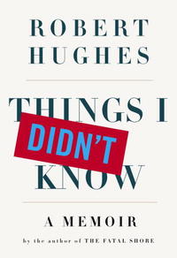 Robert Hughes - Things I Didn't Know: A Memoir
