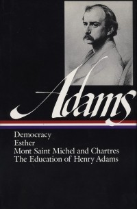 Henry Adams - Democracy / Esther / Mont Saint Michel and Chartres / The Education of Henry Adams